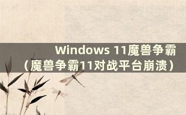 Windows 11魔兽争霸（魔兽争霸11对战平台崩溃）